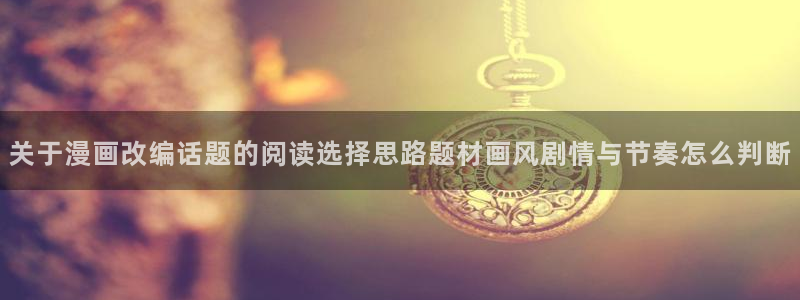 樱花日语文章:关于漫画改编话题的阅读选择思路题材画风剧情与节奏怎么判断